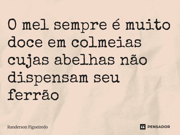 ⁠O mel sempre é muito doce em colmeias cujas abelhas não dispensam seu ferrão... Frase de Randerson Figueiredo.