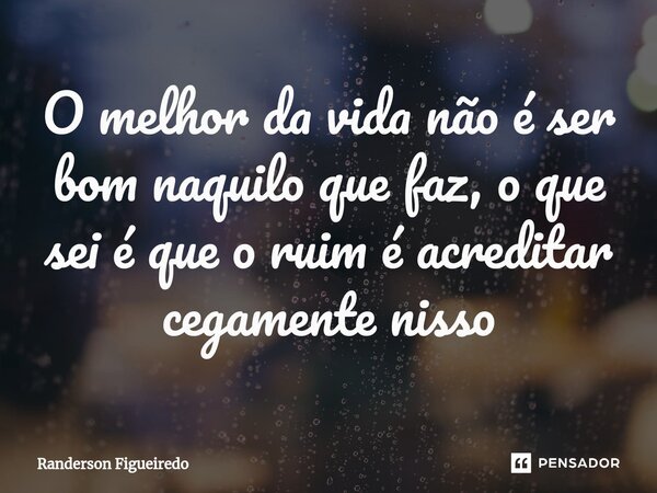 O melhor da vida não é ser bom naquilo que faz, o que sei ⁠é que o ruim é acreditar cegamente nisso... Frase de Randerson Figueiredo.