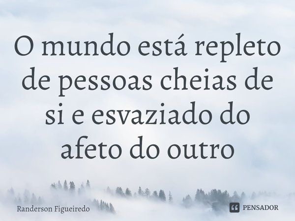 ⁠O mundo está repleto de pessoas cheias de si e esvaziado do afeto do outro... Frase de Randerson Figueiredo.