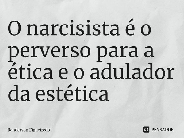 O narcisista é o perverso para a ética e o adulador da estética⁠... Frase de Randerson Figueiredo.