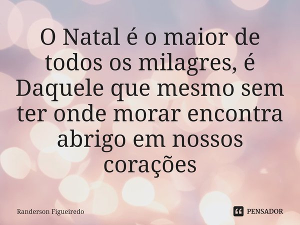 ⁠O Natal é o maior de todos os milagres, é Daquele que mesmo sem ter onde morar encontra abrigo em nossos corações... Frase de Randerson Figueiredo.