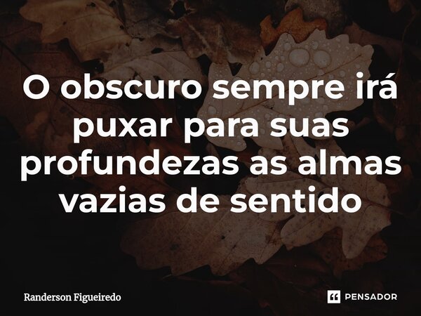 ⁠O obscuro sempre irá puxar para suas profundezas as almas vazias de sentido... Frase de Randerson Figueiredo.