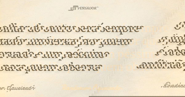 O olhar do outro será sempre o julgador universal por quem é observado e um péssimo anfitrião para quem observa... Frase de Randerson Figueiredo.