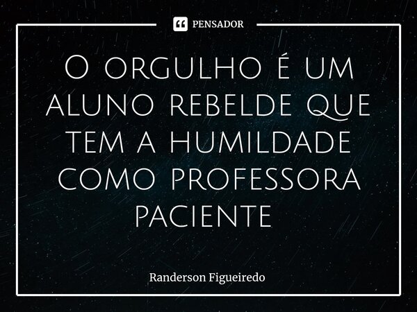 O orgulho é um aluno rebelde que tem a humildade como professora paciente ⁠... Frase de Randerson Figueiredo.