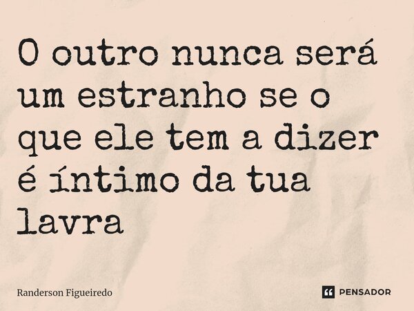 O outro nunca será um estranho se o que ele tem a dizer é íntimo da tua lavra⁠... Frase de Randerson Figueiredo.