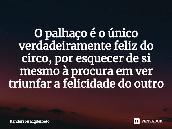 ⁠O palhaço é o único verdadeiramente feliz do circo, por esquecer de si mesmo à procura em ver triunfar a felicidade do outro... Frase de Randerson Figueiredo.