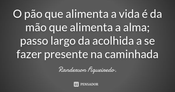 O pão que alimenta a vida é da mão que alimenta a alma; passo largo da acolhida a se fazer presente na caminhada... Frase de Randerson Figueiredo.