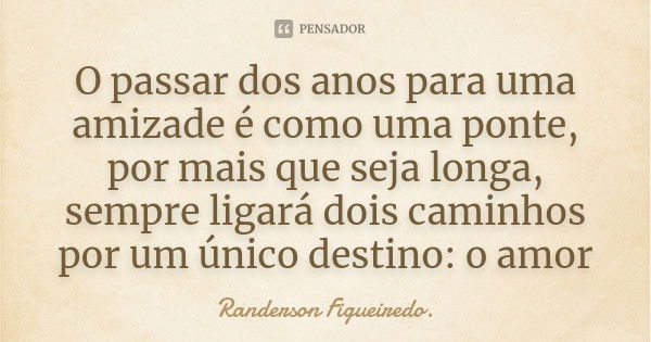 O passar dos anos para uma amizade é como uma ponte, por mais que seja longa, sempre ligará dois caminhos por um único destino: o amor... Frase de Randerson Figueiredo.