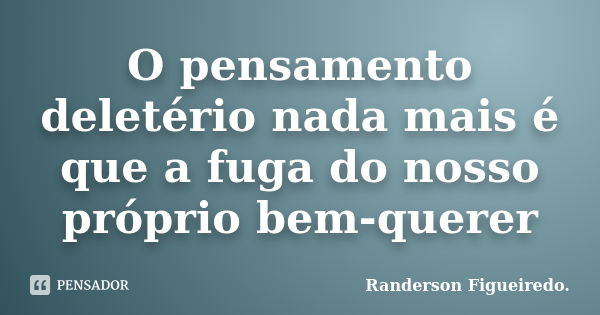 O pensamento deletério nada mais é que a fuga do nosso próprio bem-querer... Frase de Randerson Figueiredo.