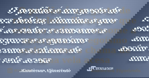 O perdão é um gesto de rara beleza, ilumina o que está ao redor e consome a amargura e o egoísmo assim como a chama de uma vela acesa... Frase de Randerson Figueiredo.