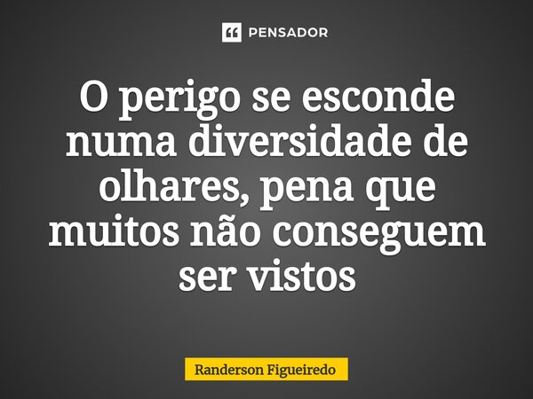 O perigo se esconde numa diversidade de olhares, pena que ⁠muitos não conseguem ser vistos... Frase de Randerson Figueiredo.