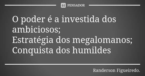 O poder é a investida dos ambiciosos; Estratégia dos megalomanos; Conquista dos humildes... Frase de Randerson Figueiredo.