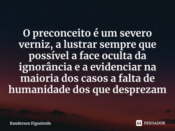 O preconceito é um severo⁠ verniz, a lustrar sempre que possível a face oculta da ignorância e a evidenciar na maioria dos casos a falta de humanidade dos que d... Frase de Randerson Figueiredo.
