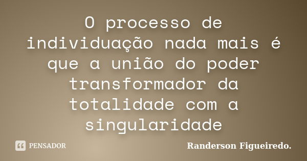 O processo de individuação nada mais é que a união do poder transformador da totalidade com a singularidade... Frase de Randerson Figueiredo.