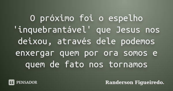 O próximo foi o espelho 'inquebrantável' que Jesus nos deixou, através dele podemos enxergar quem por ora somos e quem de fato nos tornamos... Frase de Randerson Figueiredo.