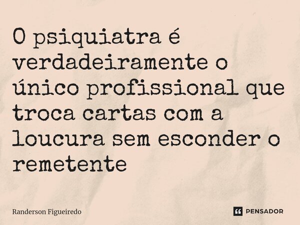 O psiquiatra é verdadeiramente o único profissional que troca cartas com a loucura sem esconder o remetente ⁠... Frase de Randerson Figueiredo.