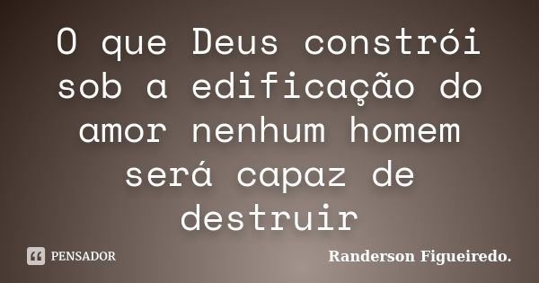 O que Deus constrói sob a edificação do amor nenhum homem será capaz de destruir... Frase de Randerson Figueiredo.