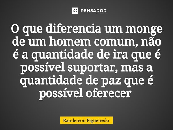 O que diferencia um monge de um homem comum, não é a quantidade de ira que é possível suportar, mas a quantidade de paz que é possível oferecer ⁠... Frase de Randerson Figueiredo.