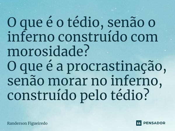 O que é o tédio, se⁠não o inferno construído com morosidade? O que é a procrastinação, senão morar no inferno, construído pelo tédio?... Frase de Randerson Figueiredo.
