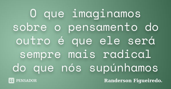 O que imaginamos sobre o pensamento do outro é que ele será sempre mais radical do que nós supúnhamos... Frase de Randerson Figueiredo.