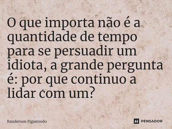 O que importa não é a quantidade de tempo para ⁠se persuadir um idiota, a grande pergunta é: por que continuo a lidar com um?... Frase de Randerson Figueiredo.