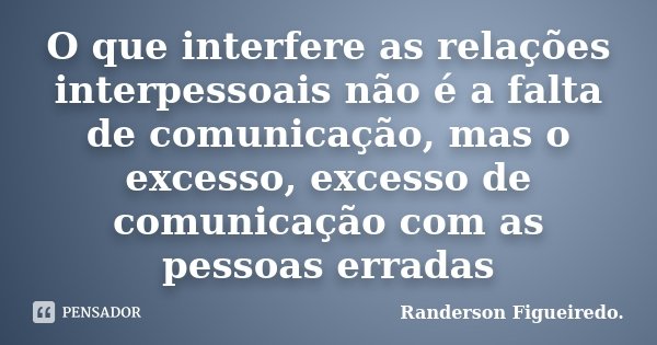 O que interfere as relações interpessoais não é a falta de comunicação, mas o excesso, excesso de comunicação com as pessoas erradas... Frase de Randerson Figueiredo.