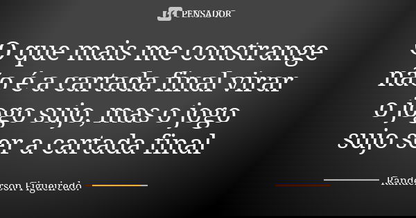 O que mais me constrange não é a cartada final virar o jogo sujo, mas o jogo sujo ser a cartada final... Frase de Randerson Figueiredo.