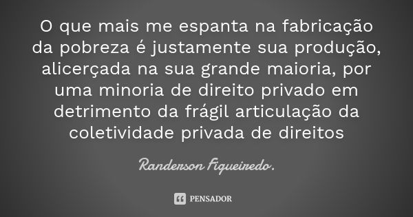 O que mais me espanta na fabricação da pobreza é justamente sua produção, alicerçada na sua grande maioria, por uma minoria de direito privado em detrimento da ... Frase de Randerson Figueiredo.