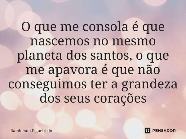 O que me consola é que nascemos no mesmo planeta dos santos, o que me apavora é que não conseguimos ter a grandeza dos seus corações... Frase de Randerson Figueiredo.