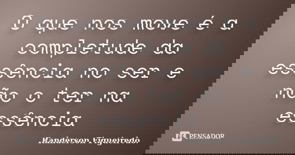 O que nos move é a completude da essência no ser e não o ter na essência... Frase de Randerson Figueiredo.