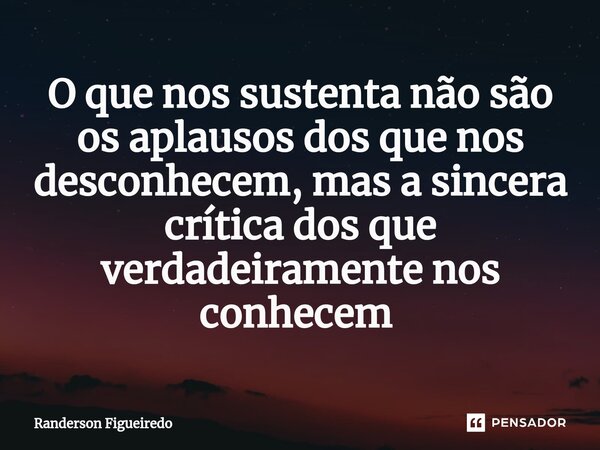 O que nos sustenta não são os aplausos dos que nos desconhecem, mas a sincera crítica dos que verdadeiramente nos conhecem ⁠... Frase de Randerson Figueiredo.