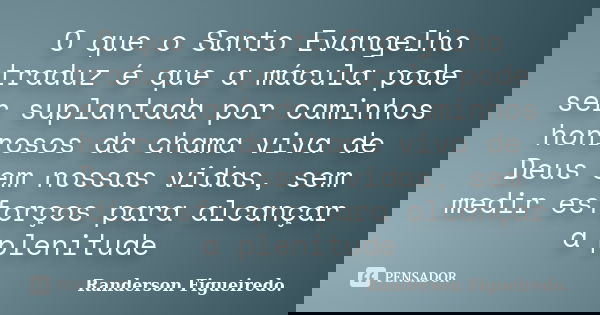 O que o Santo Evangelho traduz é que a mácula pode ser suplantada por caminhos honrosos da chama viva de Deus em nossas vidas, sem medir esforços para alcançar ... Frase de Randerson Figueiredo.