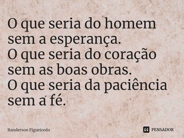 ⁠O que seria do homem sem a esperança.
O que seria do coração sem as boas obras.
O que seria da paciência sem a fé.... Frase de Randerson Figueiredo.