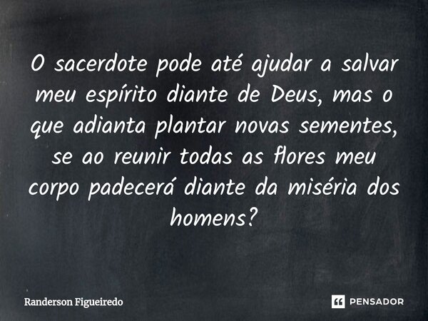 O sacerdote pode até ajudar a salvar meu espírito diante de Deus, mas o que adianta plantar novas sementes, se ao reunir todas as flores meu corpo padecerá dian... Frase de Randerson Figueiredo.