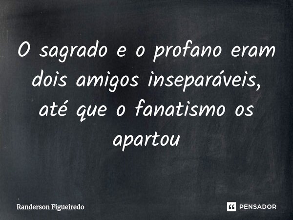 O sagrado e o profano eram dois amigos inseparáveis, até que o fanatismo os apartou⁠... Frase de Randerson Figueiredo.