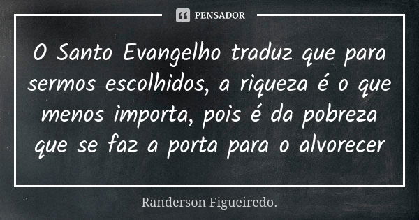 O Santo Evangelho traduz que para sermos escolhidos, a riqueza é o que menos importa, pois é da pobreza que se faz a porta para o alvorecer... Frase de Randerson Figueiredo.