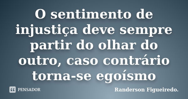 O sentimento de injustiça deve sempre partir do olhar do outro, caso contrário torna-se egoísmo... Frase de Randerson Figueiredo.