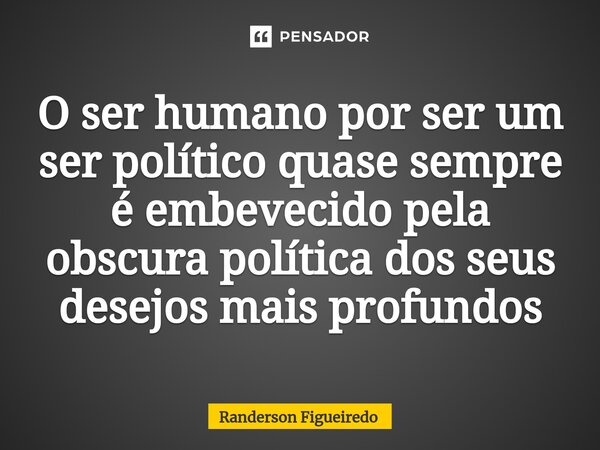 O ser humano por ser um ser político quase sempre é embevecido pela obscura política dos⁠ seus desejos mais profundos... Frase de Randerson Figueiredo.