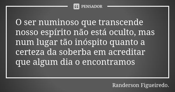 O ser numinoso que transcende nosso espírito não está oculto, mas num lugar tão inóspito quanto a certeza da soberba em acreditar que algum dia o encontramos... Frase de Randerson Figueiredo.