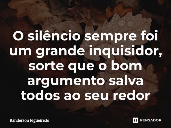 O silêncio sempre foi um grande inquisidor, sorte que o bom argumento salva todos ao seu redor... Frase de Randerson Figueiredo.