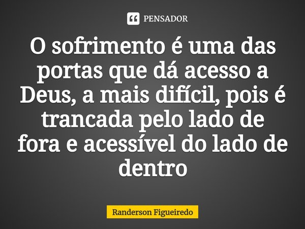⁠O sofrimento é uma das portas que dá acesso a Deus, a mais difícil, pois é trancada pelo lado de fora e acessível do lado de dentro... Frase de Randerson Figueiredo.