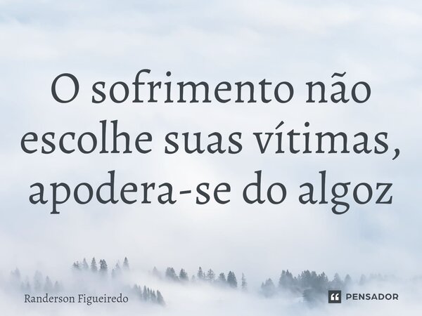 O sofrimento não escolhe suas vítimas, apodera-se do algoz⁠... Frase de Randerson Figueiredo.