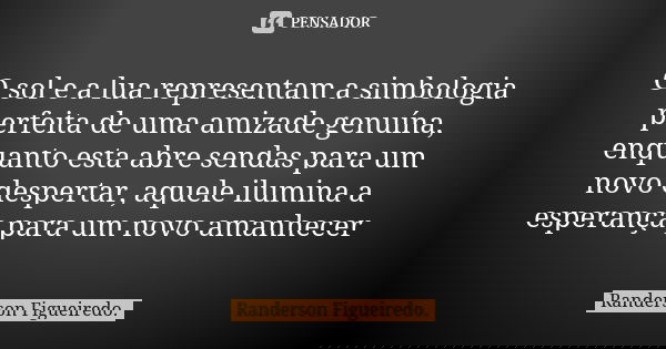 O sol e a lua representam a simbologia perfeita de uma amizade genuína, enquanto esta abre sendas para um novo despertar, aquele ilumina a esperança para um nov... Frase de Randerson Figueiredo.