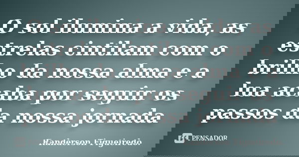 O sol ilumina a vida, as estrelas cintilam com o brilho da nossa alma e a lua acaba por seguir os passos da nossa jornada... Frase de Randerson Figueiredo.
