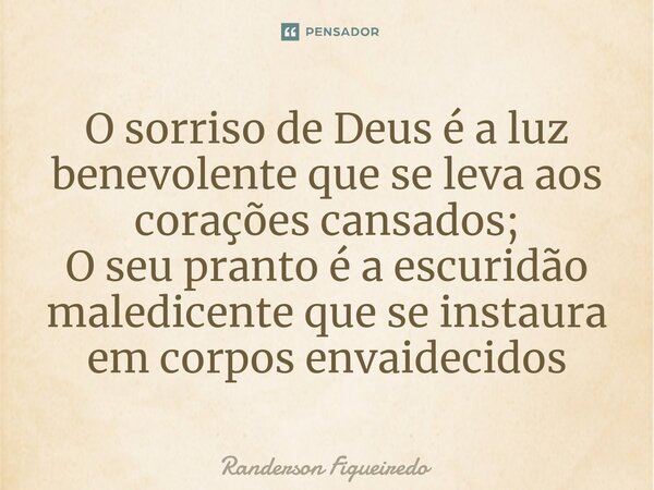 ⁠O sorriso de Deus é a luz benevolente que se leva aos corações cansados; O seu pranto é a escuridão maledicente que se instaura em corpos envaidecidos... Frase de Randerson Figueiredo.
