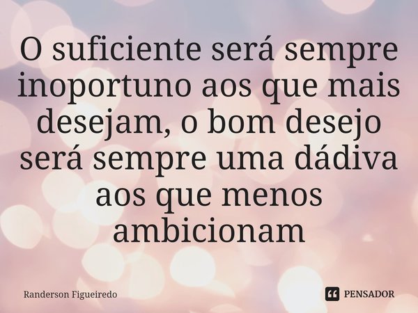 ⁠O suficiente será sempre inoportuno aos que mais desejam, o bom desejo será sempre uma dádiva aos que menos ambicionam... Frase de Randerson Figueiredo.