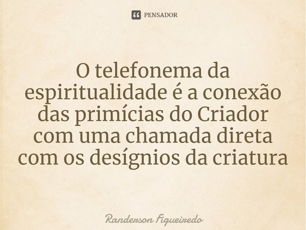 O telefonema da espiritualidade é a conexão das primícias do Criador com uma chamada direta com os desígnios da criatura... Frase de Randerson Figueiredo.