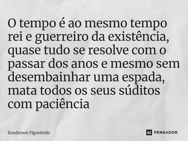 O tempo é ao mesmo tempo rei e guerreiro da existência, quase tudo se resolve com o passar dos anos e mesmo sem desembainhar uma espada, ⁠mata todos os seus súd... Frase de Randerson Figueiredo.