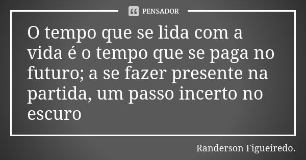 O tempo que se lida com a vida é o tempo que se paga no futuro; a se fazer presente na partida, um passo incerto no escuro... Frase de Randerson Figueiredo.