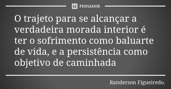 O trajeto para se alcançar a verdadeira morada interior é ter o sofrimento como baluarte de vida, e a persistência como objetivo de caminhada... Frase de Randerson Figueiredo.